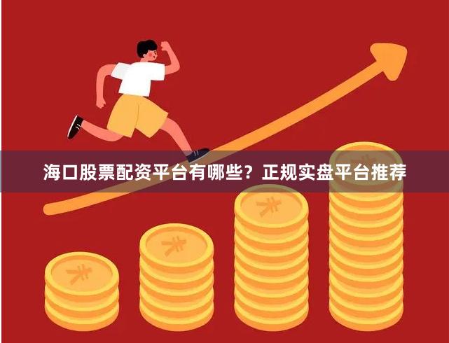 海口股票配资平台有哪些？正规实盘平台推荐
