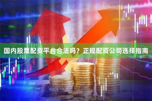 国内股票配资平台合法吗？正规配资公司选择指南