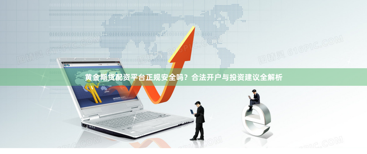 黄金期货配资平台正规安全吗？合法开户与投资建议全解析