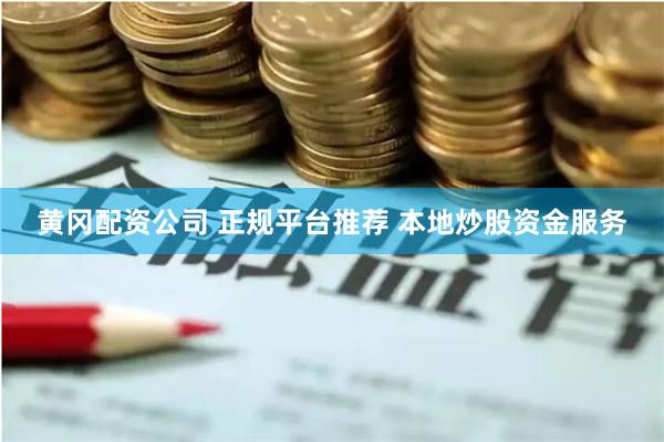 黄冈配资公司 正规平台推荐 本地炒股资金服务