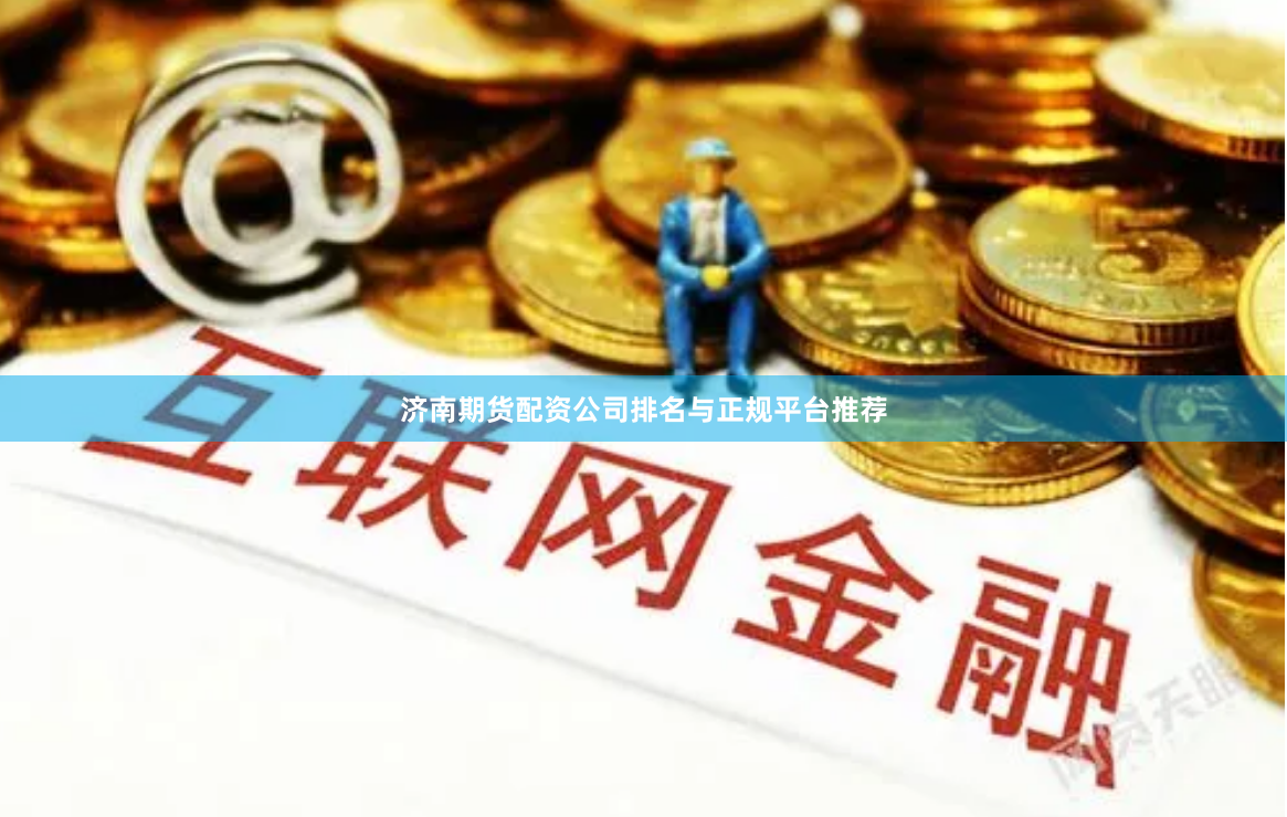 济南期货配资公司排名与正规平台推荐