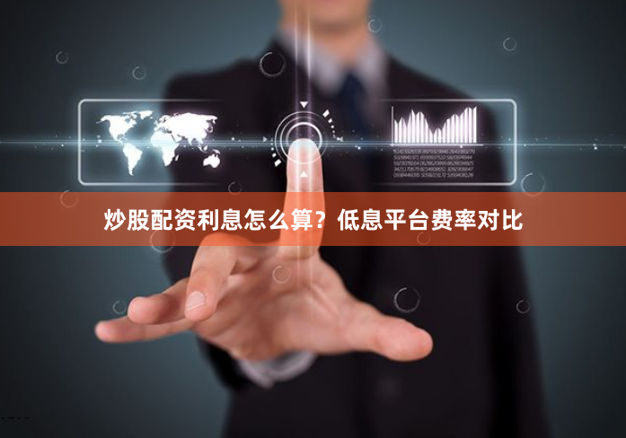 炒股配资利息怎么算？低息平台费率对比