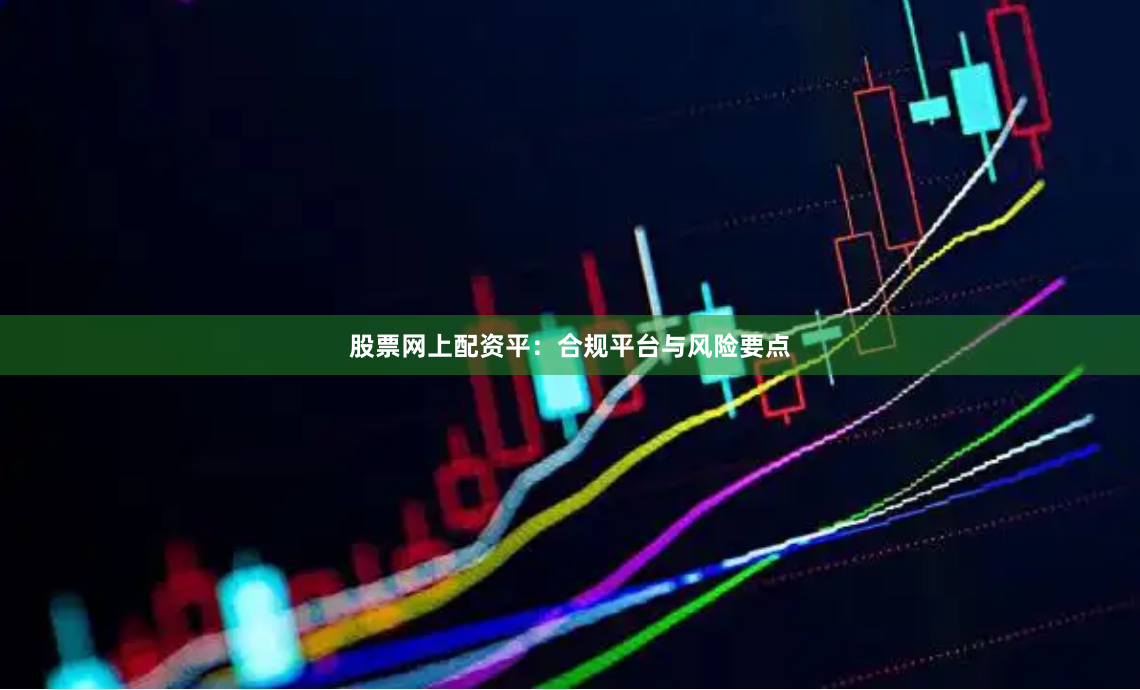 股票网上配资平：合规平台与风险要点