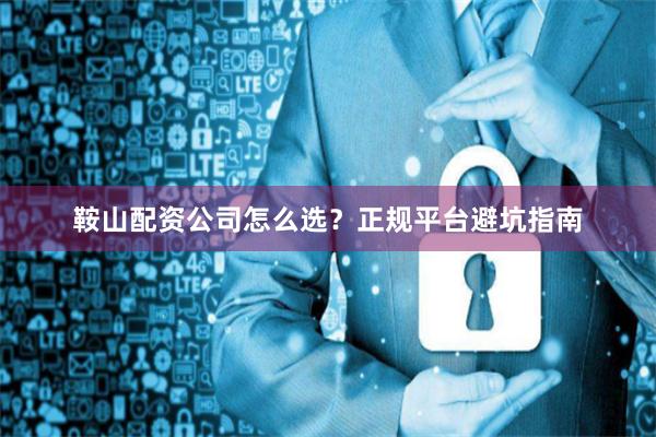 鞍山配资公司怎么选？正规平台避坑指南