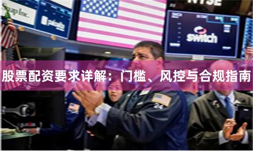 股票配资要求详解：门槛、风控与合规指南